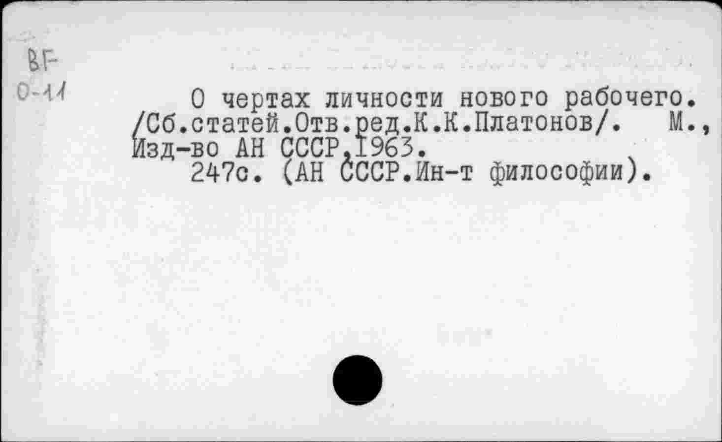 ﻿И-
0 чертах личности нового рабочего. /Сб.статей.Отв.ред.К.К.Платонов/. М., Изд-во АН СССР,1963.
247с. (АН СССР.Ин-т философии).